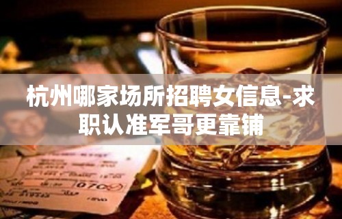 杭州哪家场所招聘女信息-求职认准军哥更靠铺