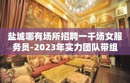 盐城哪有场所招聘一千场女服务员-2023年实力团队带组