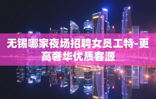 无锡哪家夜场招聘女员工特-更高奢华优质客源