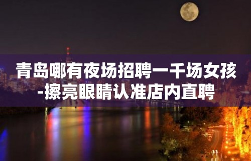 青岛哪有夜场招聘一千场女孩-擦亮眼睛认准店内直聘