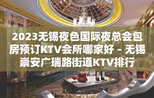 2023无锡夜色国际夜总会包房预订KTV会所哪家好 – 无锡崇安广瑞路街道KTV排行