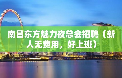 南昌东方魅力夜总会招聘（新人无费用，好上班）