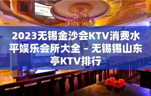 2023无锡金沙会KTV消费水平娱乐会所大全 – 无锡锡山东亭KTV排行