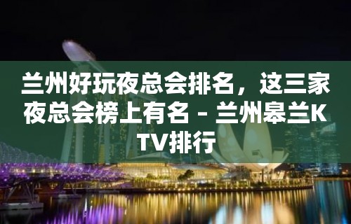 兰州好玩夜总会排名，这三家夜总会榜上有名 – 兰州皋兰KTV排行