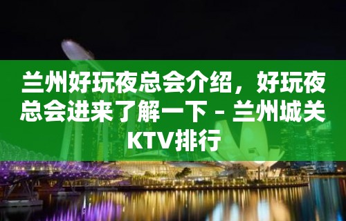 兰州好玩夜总会介绍，好玩夜总会进来了解一下 – 兰州城关KTV排行