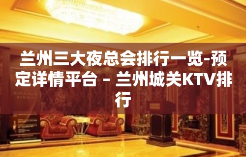 兰州三大夜总会排行一览-预定详情平台 – 兰州城关KTV排行