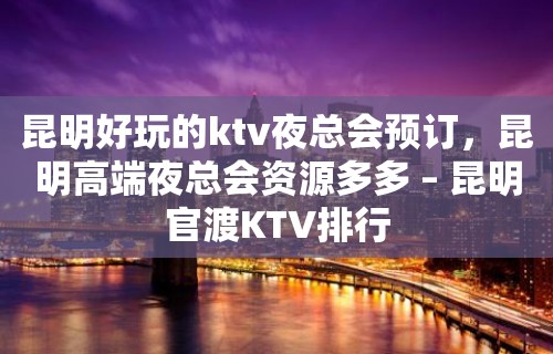 昆明好玩的ktv夜总会预订，昆明高端夜总会资源多多 – 昆明官渡KTV排行