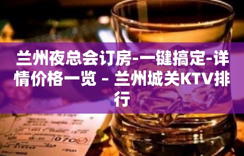 兰州夜总会订房-一键搞定-详情价格一览 – 兰州城关KTV排行