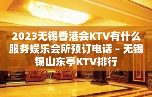 2023无锡香港会KTV有什么服务娱乐会所预订电话 – 无锡锡山东亭KTV排行