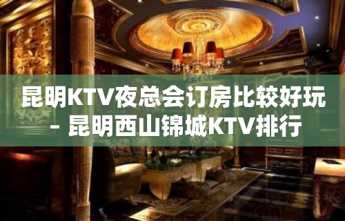 昆明KTV夜总会订房比较好玩 – 昆明西山锦城KTV排行