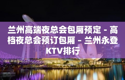 兰州高端夜总会包厢预定－高档夜总会预订包厢 – 兰州永登KTV排行