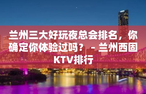 兰州三大好玩夜总会排名，你确定你体验过吗？ – 兰州西固KTV排行