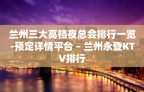 兰州三大高档夜总会排行一览-预定详情平台 – 兰州永登KTV排行