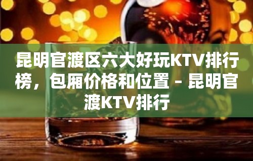 昆明官渡区六大好玩KTV排行榜，包厢价格和位置 – 昆明官渡KTV排行