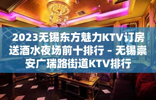 2023无锡东方魅力KTV订房送酒水夜场前十排行 – 无锡崇安广瑞路街道KTV排行