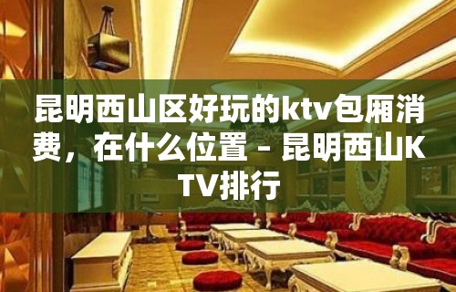 昆明西山区好玩的ktv包厢消费，在什么位置 – 昆明西山KTV排行