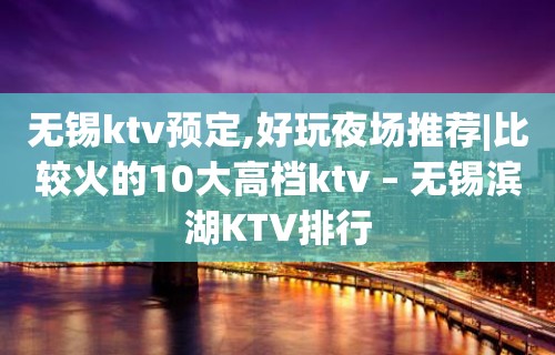 无锡ktv预定,好玩夜场推荐|比较火的10大高档ktv – 无锡滨湖KTV排行