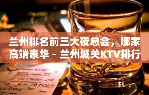 兰州排名前三大夜总会，哪家高端豪华 – 兰州城关KTV排行