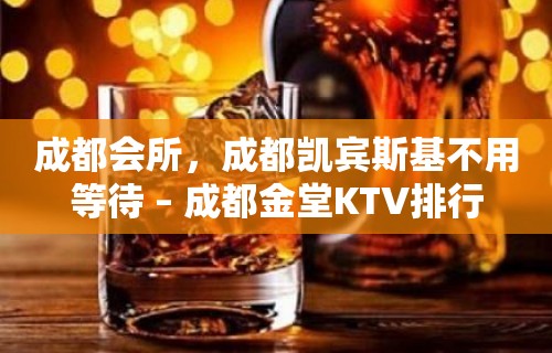 成都会所，成都凯宾斯基不用等待 – 成都金堂KTV排行