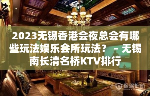 2023无锡香港会夜总会有哪些玩法娱乐会所玩法？ – 无锡南长清名桥KTV排行