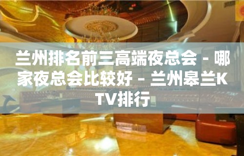 兰州排名前三高端夜总会－哪家夜总会比较好 – 兰州皋兰KTV排行