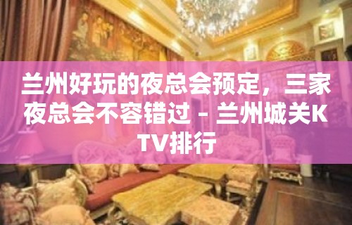 兰州好玩的夜总会预定，三家夜总会不容错过 – 兰州城关KTV排行