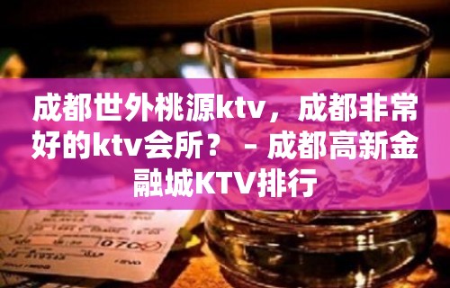 成都世外桃源ktv，成都非常好的ktv会所？ – 成都高新金融城KTV排行