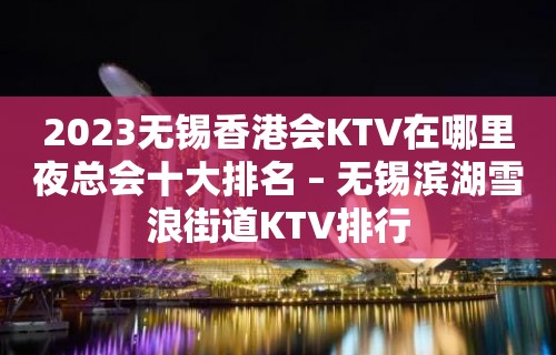 2023无锡香港会KTV在哪里夜总会十大排名 – 无锡滨湖雪浪街道KTV排行