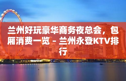 兰州好玩豪华商务夜总会，包厢消费一览 – 兰州永登KTV排行