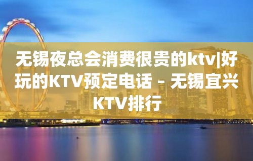 无锡夜总会消费很贵的ktv|好玩的KTV预定电话 – 无锡宜兴KTV排行