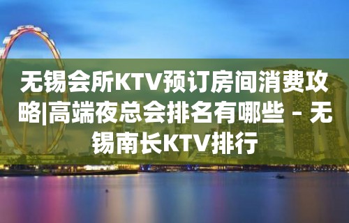 无锡会所KTV预订房间消费攻略|高端夜总会排名有哪些 – 无锡南长KTV排行