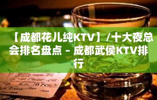 【成都花儿纯KTV】/十大夜总会排名盘点 – 成都武侯KTV排行