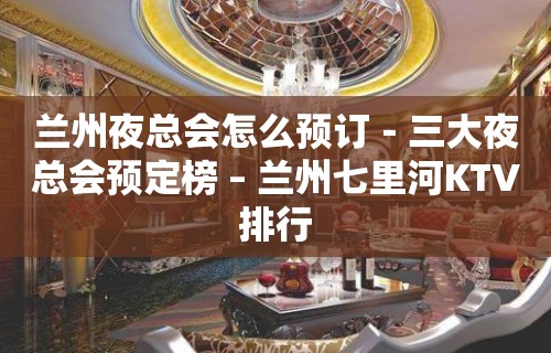 兰州夜总会怎么预订－三大夜总会预定榜 – 兰州七里河KTV排行