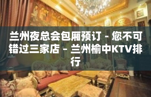 兰州夜总会包厢预订－您不可错过三家店 – 兰州榆中KTV排行