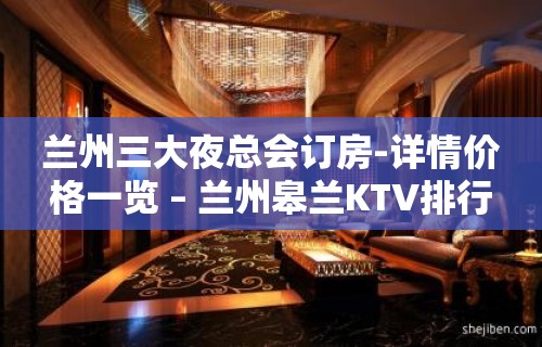 兰州三大夜总会订房-详情价格一览 – 兰州皋兰KTV排行