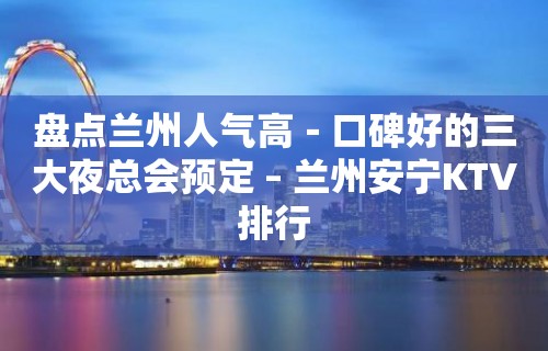 盘点兰州人气高－口碑好的三大夜总会预定 – 兰州安宁KTV排行