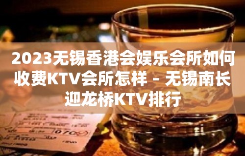 2023无锡香港会娱乐会所如何收费KTV会所怎样 – 无锡南长迎龙桥KTV排行