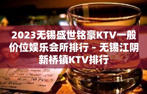 2023无锡盛世铭豪KTV一般价位娱乐会所排行 – 无锡江阴新桥镇KTV排行