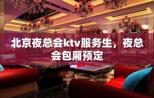 北京夜总会ktv服务生，夜总会包厢预定