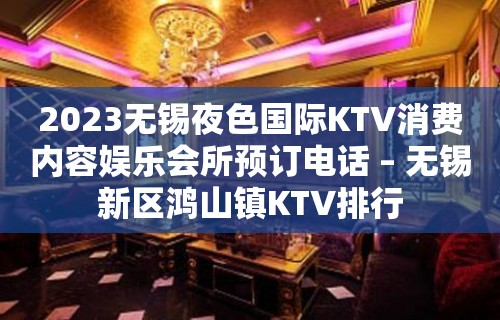 2023无锡夜色国际KTV消费内容娱乐会所预订电话 – 无锡新区鸿山镇KTV排行