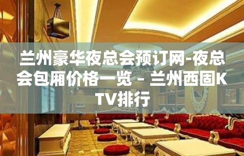 兰州豪华夜总会预订网-夜总会包厢价格一览 – 兰州西固KTV排行