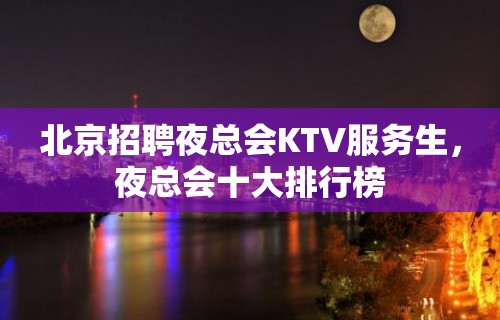 北京招聘夜总会KTV服务生，夜总会十大排行榜