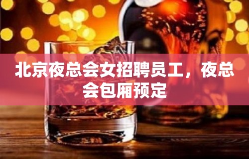 北京夜总会女招聘员工，夜总会包厢预定