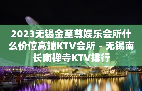 2023无锡金至尊娱乐会所什么价位高端KTV会所 – 无锡南长南禅寺KTV排行