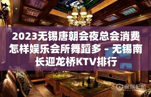 2023无锡唐朝会夜总会消费怎样娱乐会所舞蹈多 – 无锡南长迎龙桥KTV排行