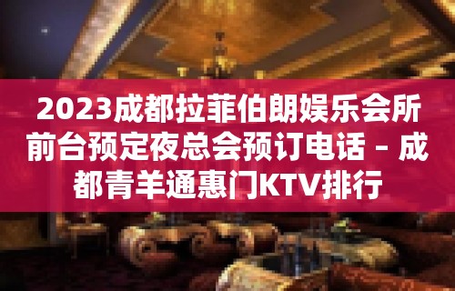 2023成都拉菲伯朗娱乐会所前台预定夜总会预订电话 – 成都青羊通惠门KTV排行