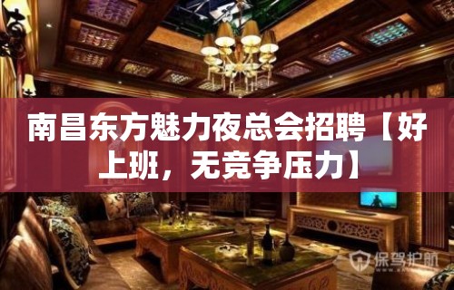 南昌东方魅力夜总会招聘【好上班，无竞争压力】