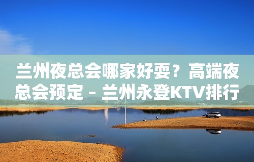 兰州夜总会哪家好耍？高端夜总会预定 – 兰州永登KTV排行