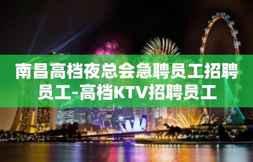 南昌高档夜总会急聘员工招聘员工-高档KTV招聘员工