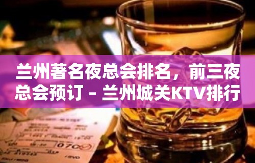 兰州著名夜总会排名，前三夜总会预订 – 兰州城关KTV排行